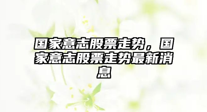 國家意志股票走勢，國家意志股票走勢最新消息