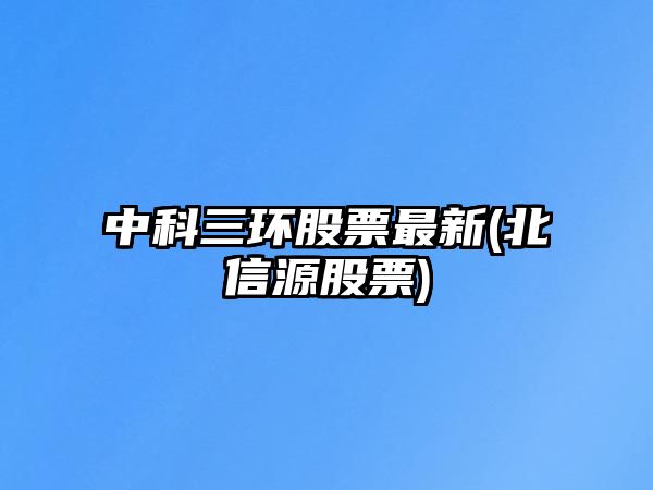 中科三環(huán)股票最新(北信源股票)