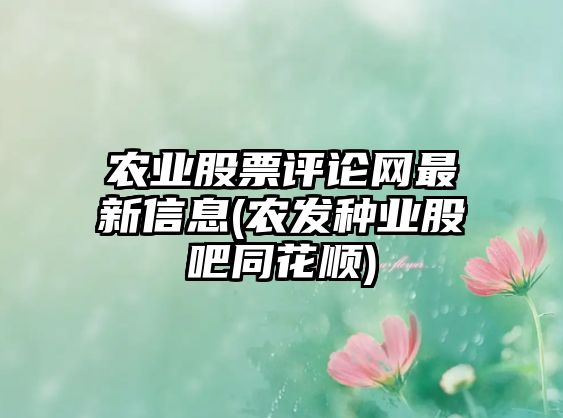 農業(yè)股票評論網(wǎng)最新信息(農發(fā)種業(yè)股吧同花順)