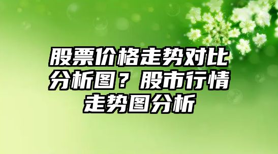 股票價(jià)格走勢對比分析圖？股市行情走勢圖分析