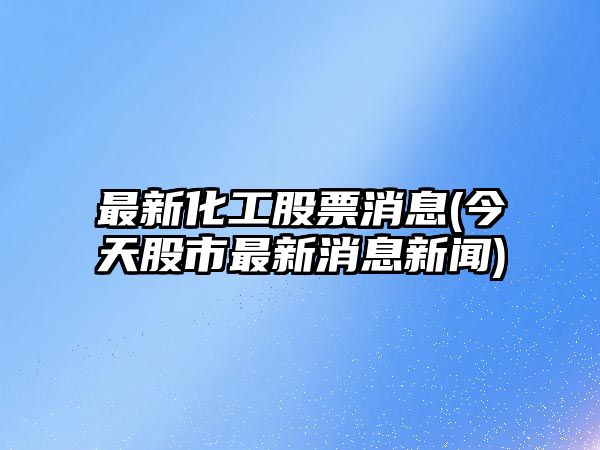 最新化工股票消息(今天股市最新消息新聞)