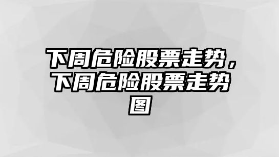 下周危險股票走勢，下周危險股票走勢圖