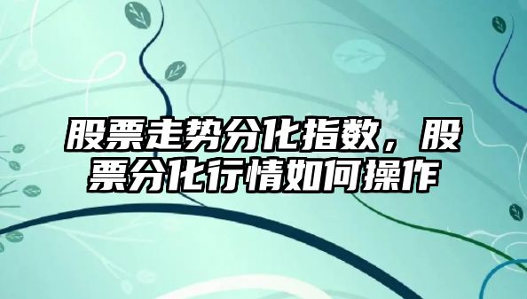 股票走勢分化指數，股票分化行情如何操作