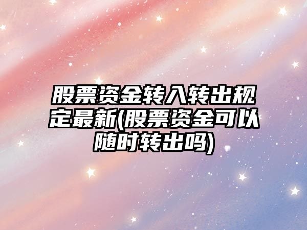 股票資金轉入轉出規定最新(股票資金可以隨時(shí)轉出嗎)