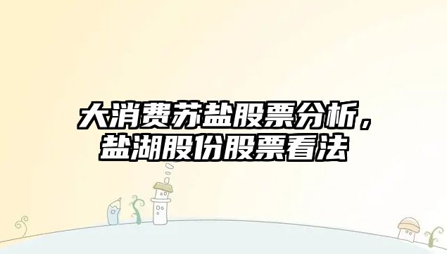 大消費蘇鹽股票分析，鹽湖股份股票看法