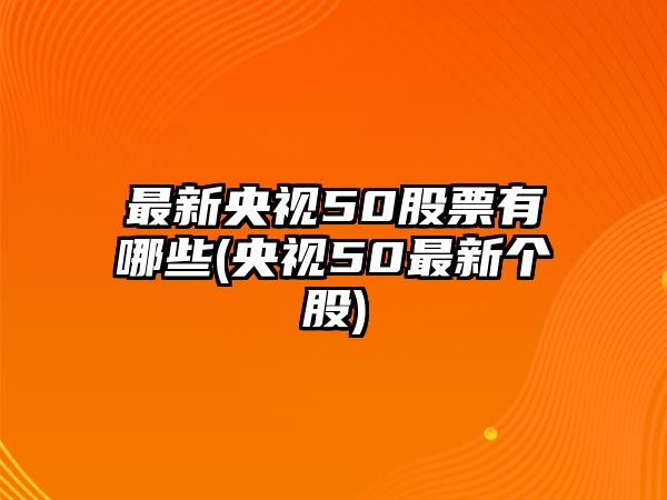 最新央視50股票有哪些(央視50最新個(gè)股)