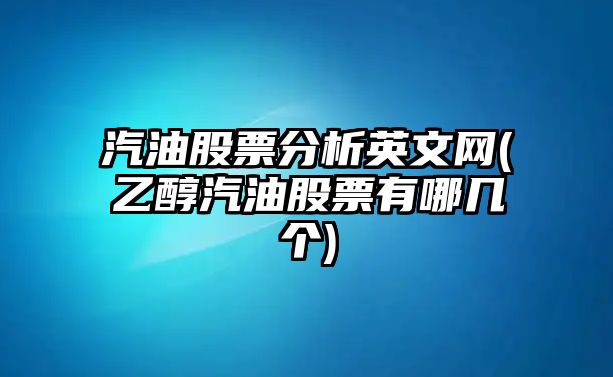 汽油股票分析英文網(wǎng)(乙醇汽油股票有哪幾個(gè))