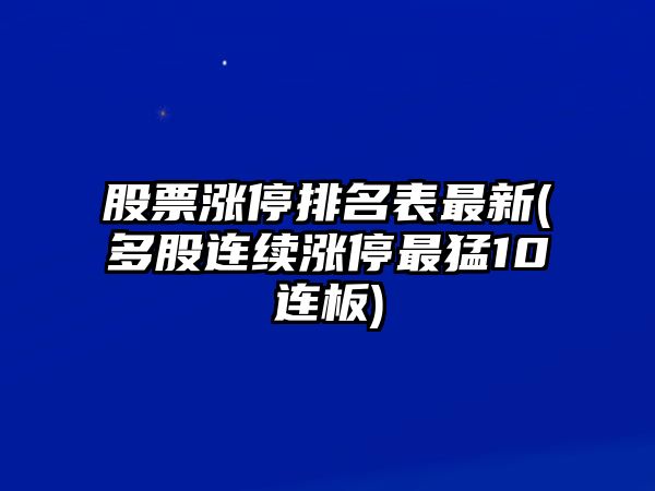 股票漲停排名表最新(多股連續漲停最猛10連板)