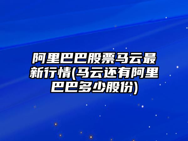 阿里巴巴股票馬云最新行情(馬云還有阿里巴巴多少股份)