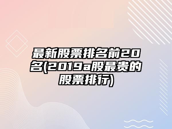 最新股票排名前20名(2019a股最貴的股票排行)