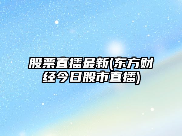 股票直播最新(東方財經(jīng)今日股市直播)