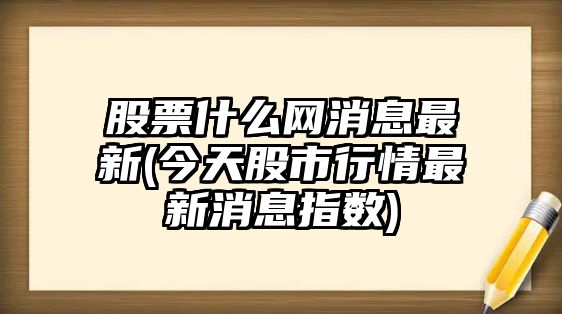 股票什么網(wǎng)消息最新(今天股市行情最新消息指數)