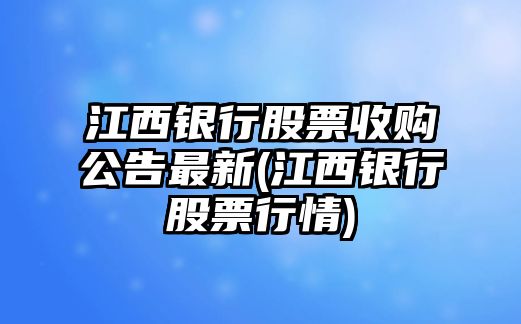 江西銀行股票收購公告最新(江西銀行股票行情)