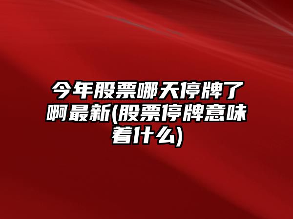 今年股票哪天停牌了啊最新(股票停牌意味著(zhù)什么)