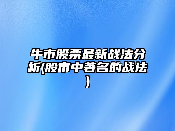 牛市股票最新戰法分析(股市中著(zhù)名的戰法)