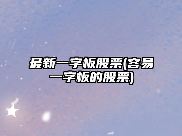 最新一字板股票(容易一字板的股票)