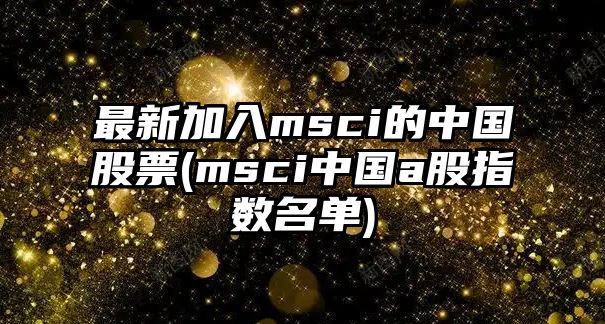 最新加入msci的中國股票(msci中國a股指數名單)