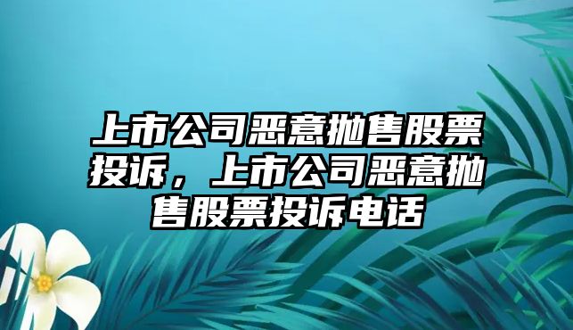 上市公司惡意拋售股票投訴，上市公司惡意拋售股票投訴電話(huà)