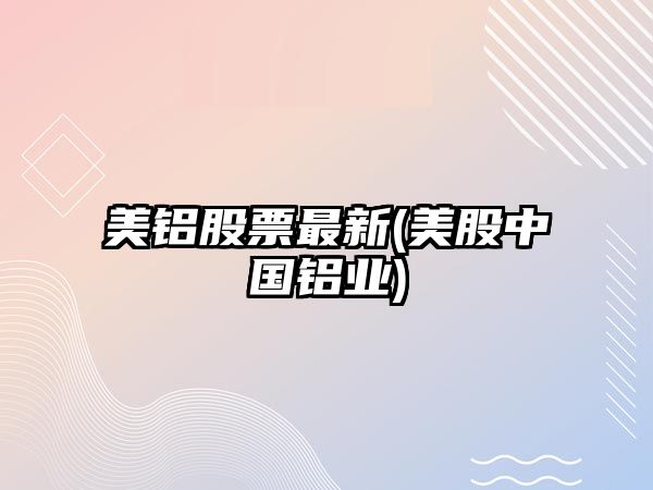 美鋁股票最新(美股中國鋁業(yè))