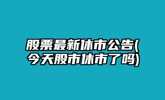 股票最新休市公告(今天股市休市了嗎)