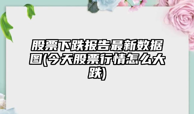 股票下跌報告最新數據圖(今天股票行情怎么大跌)