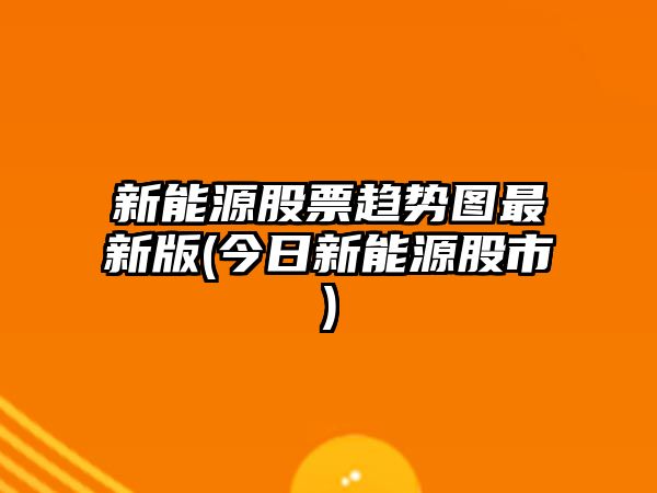 新能源股票趨勢圖最新版(今日新能源股市)