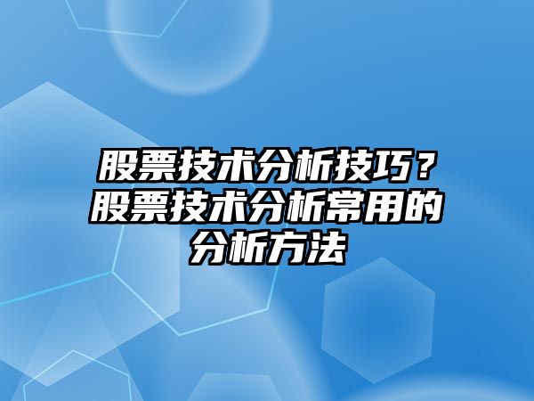 股票技術(shù)分析技巧？股票技術(shù)分析常用的分析方法