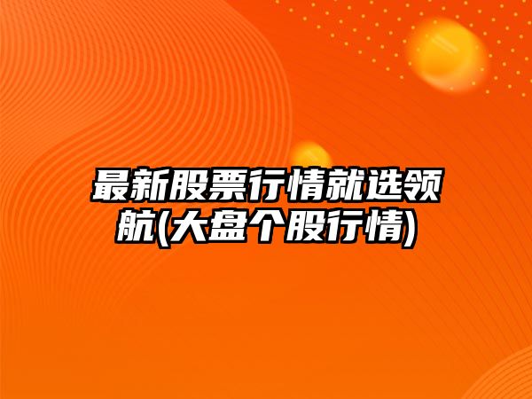 最新股票行情就選領(lǐng)航(大盤(pán)個(gè)股行情)