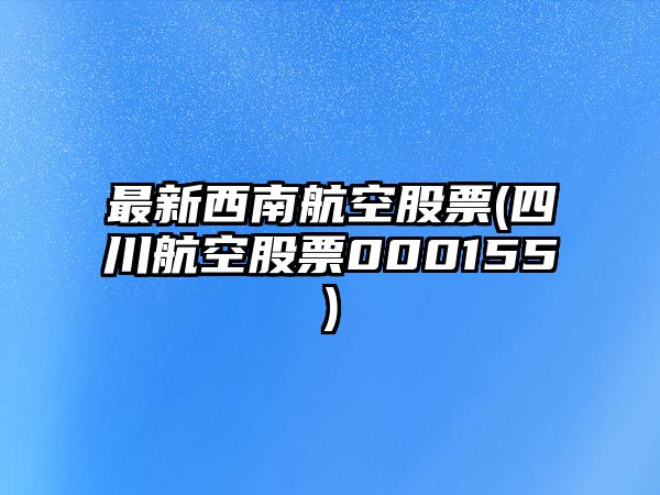 最新西南航空股票(四川航空股票000155)