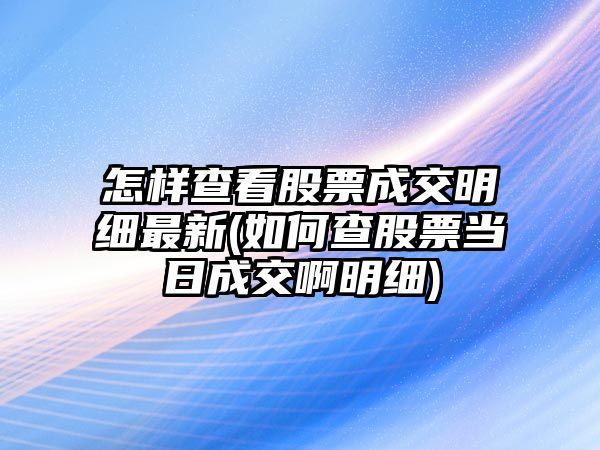 怎樣查看股票成交明細最新(如何查股票當日成交啊明細)