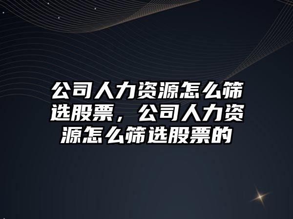 公司人力資源怎么篩選股票，公司人力資源怎么篩選股票的