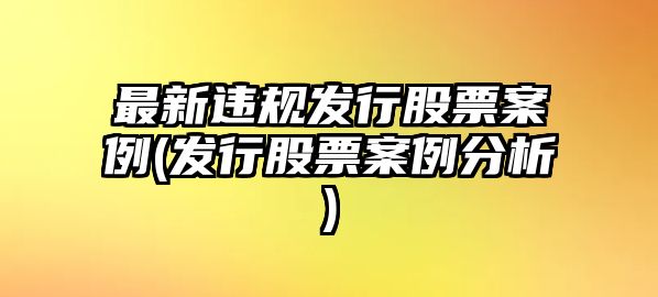 最新違規發(fā)行股票案例(發(fā)行股票案例分析)