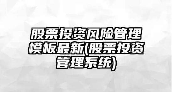 股票投資風(fēng)險管理模板最新(股票投資管理系統)