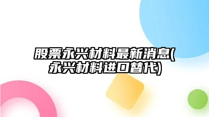 股票永興材料最新消息(永興材料進(jìn)口替代)