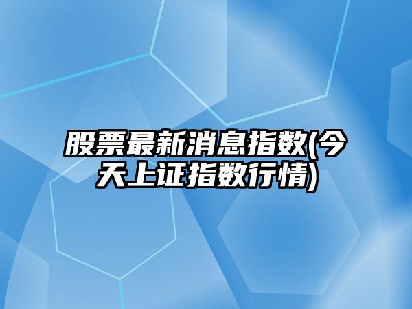 股票最新消息指數(今天上證指數行情)