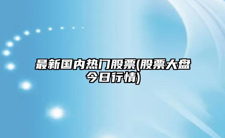 最新國內熱門(mén)股票(股票大盤(pán)今日行情)