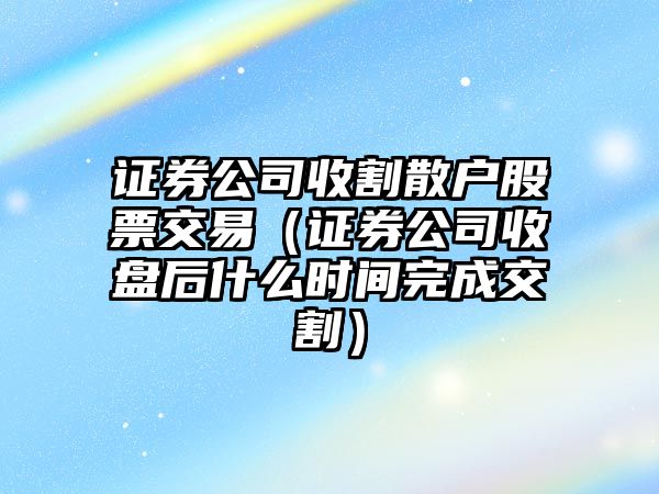 證券公司收割散戶(hù)股票交易（證券公司收盤(pán)后什么時(shí)間完成交割）