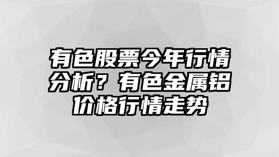 有色股票今年行情分析？有色金屬鋁價(jià)格行情走勢