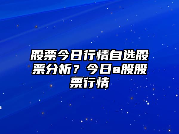 股票今日行情自選股票分析？今日a股股票行情