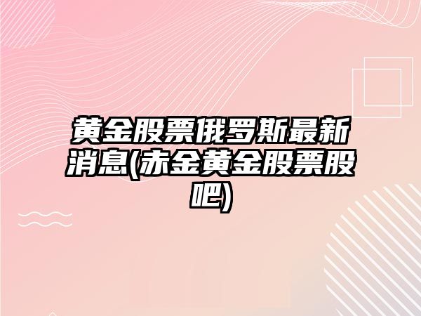 黃金股票俄羅斯最新消息(赤金黃金股票股吧)