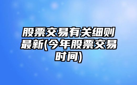 股票交易有關(guān)細則最新(今年股票交易時(shí)間)