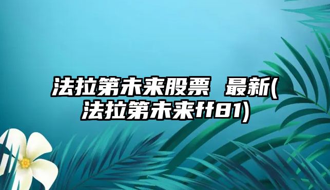 法拉第未來(lái)股票 最新(法拉第未來(lái)ff81)