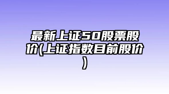 最新上證50股票股價(jià)(上證指數目前股價(jià))