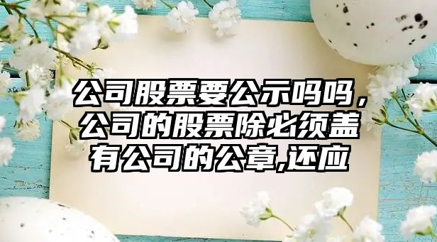 公司股票要公示嗎嗎，公司的股票除必須蓋有公司的公章,還應