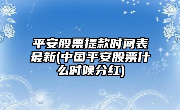 平安股票提款時(shí)間表最新(中國平安股票什么時(shí)候分紅)