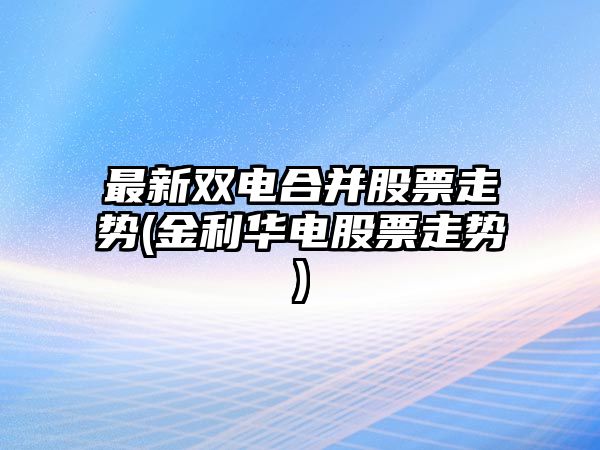 最新雙電合并股票走勢(金利華電股票走勢)