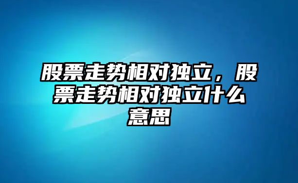 股票走勢相對獨立，股票走勢相對獨立什么意思