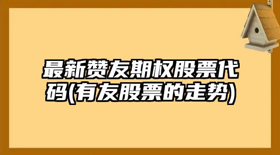 最新贊友期權股票代碼(有友股票的走勢)