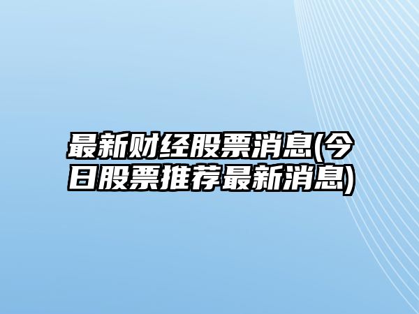 最新財經(jīng)股票消息(今日股票推薦最新消息)