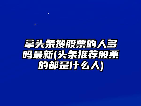 拿頭條搜股票的人多嗎最新(頭條推薦股票的都是什么人)